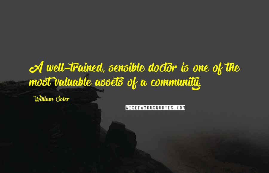 William Osler Quotes: A well-trained, sensible doctor is one of the most valuable assets of a community.