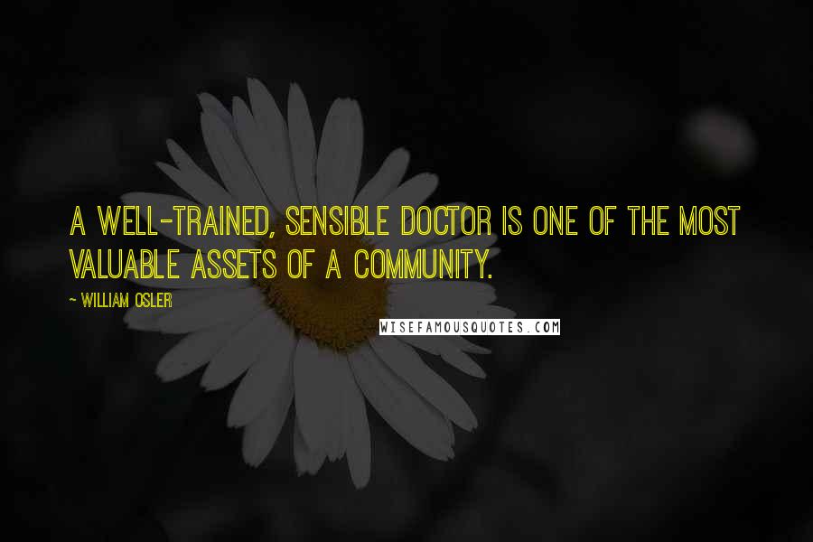 William Osler Quotes: A well-trained, sensible doctor is one of the most valuable assets of a community.