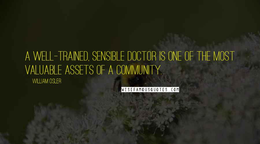 William Osler Quotes: A well-trained, sensible doctor is one of the most valuable assets of a community.