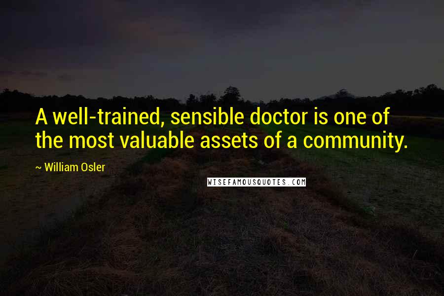 William Osler Quotes: A well-trained, sensible doctor is one of the most valuable assets of a community.