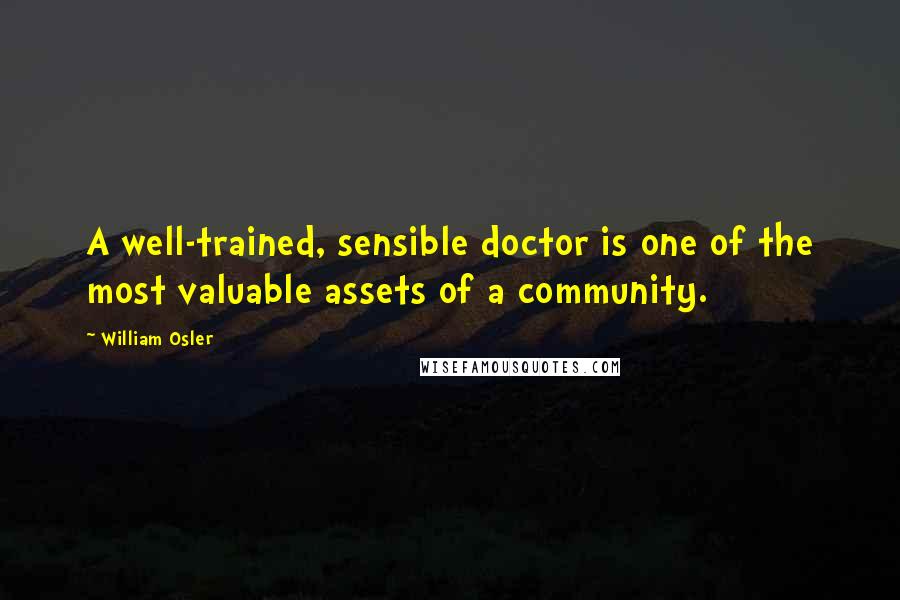 William Osler Quotes: A well-trained, sensible doctor is one of the most valuable assets of a community.