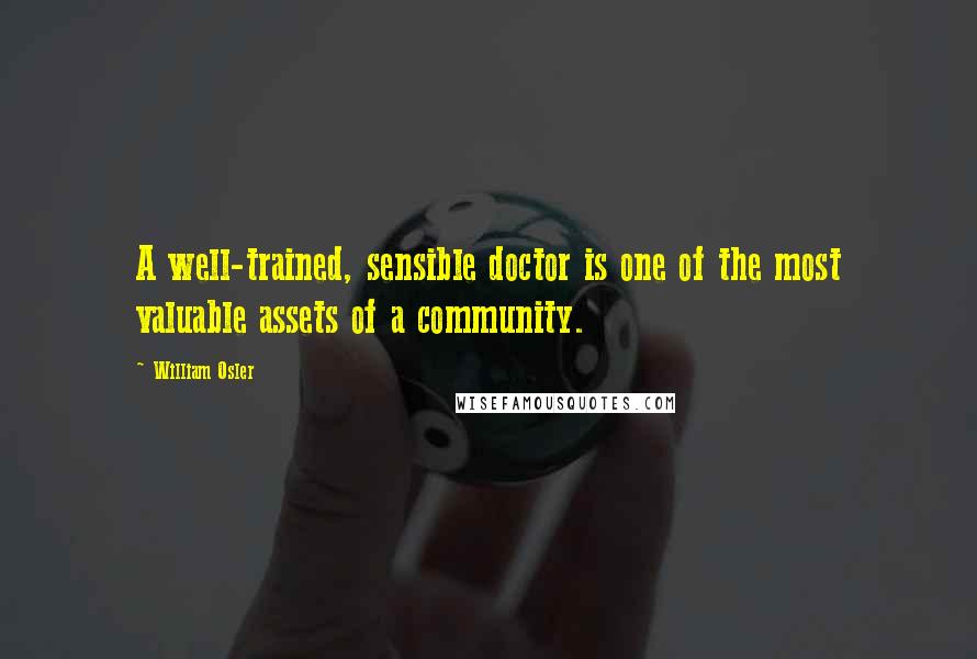 William Osler Quotes: A well-trained, sensible doctor is one of the most valuable assets of a community.