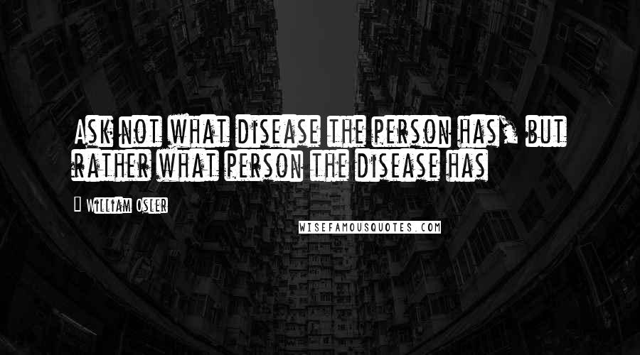 William Osler Quotes: Ask not what disease the person has, but rather what person the disease has