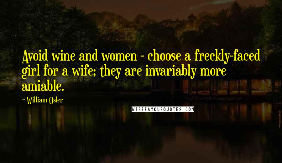 William Osler Quotes: Avoid wine and women - choose a freckly-faced girl for a wife; they are invariably more amiable.