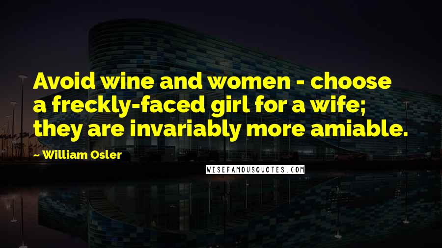 William Osler Quotes: Avoid wine and women - choose a freckly-faced girl for a wife; they are invariably more amiable.
