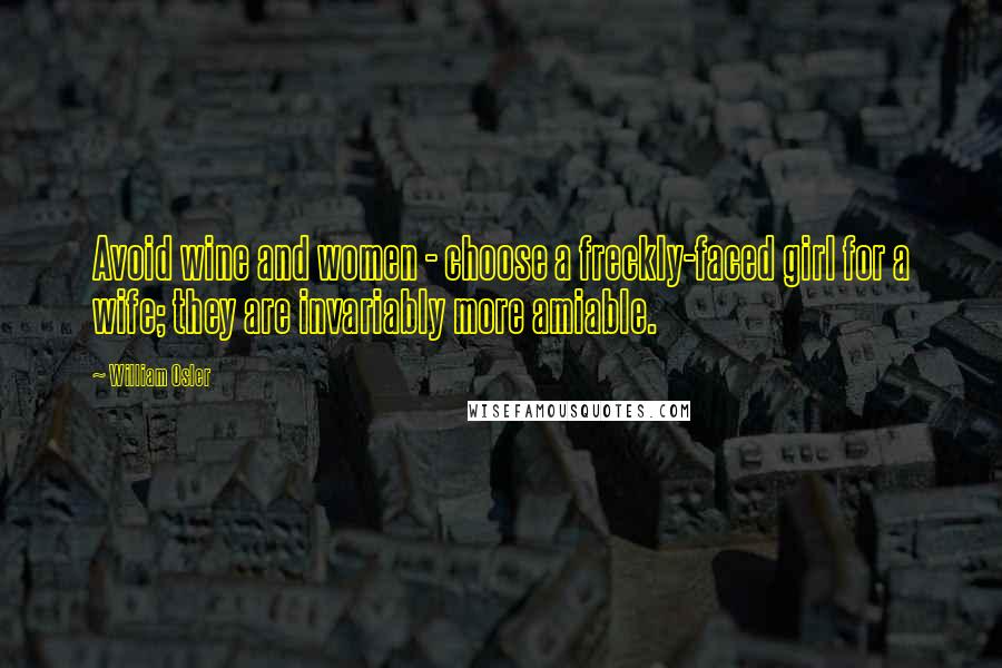 William Osler Quotes: Avoid wine and women - choose a freckly-faced girl for a wife; they are invariably more amiable.