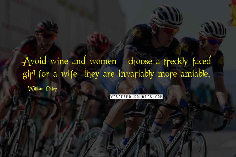 William Osler Quotes: Avoid wine and women - choose a freckly-faced girl for a wife; they are invariably more amiable.