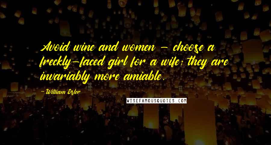 William Osler Quotes: Avoid wine and women - choose a freckly-faced girl for a wife; they are invariably more amiable.