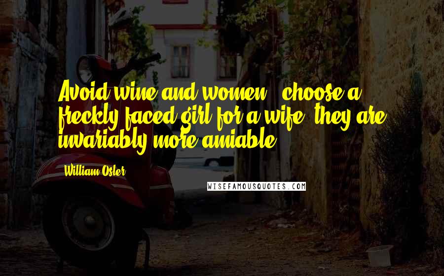 William Osler Quotes: Avoid wine and women - choose a freckly-faced girl for a wife; they are invariably more amiable.