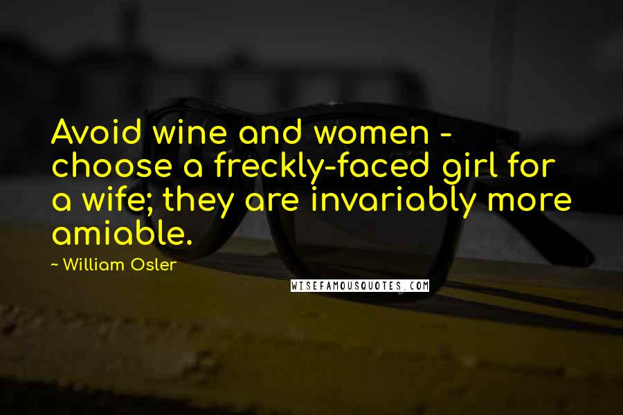 William Osler Quotes: Avoid wine and women - choose a freckly-faced girl for a wife; they are invariably more amiable.
