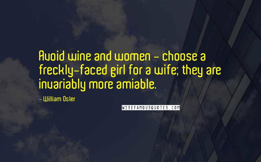 William Osler Quotes: Avoid wine and women - choose a freckly-faced girl for a wife; they are invariably more amiable.