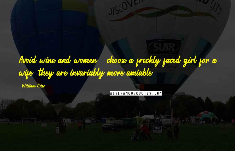 William Osler Quotes: Avoid wine and women - choose a freckly-faced girl for a wife; they are invariably more amiable.