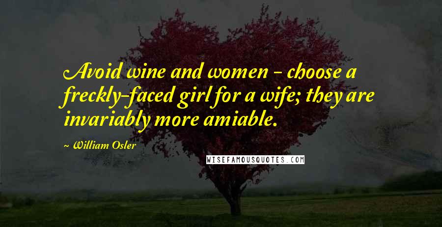 William Osler Quotes: Avoid wine and women - choose a freckly-faced girl for a wife; they are invariably more amiable.