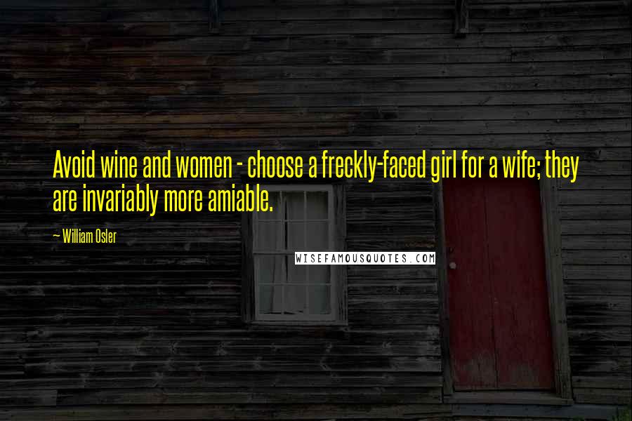 William Osler Quotes: Avoid wine and women - choose a freckly-faced girl for a wife; they are invariably more amiable.