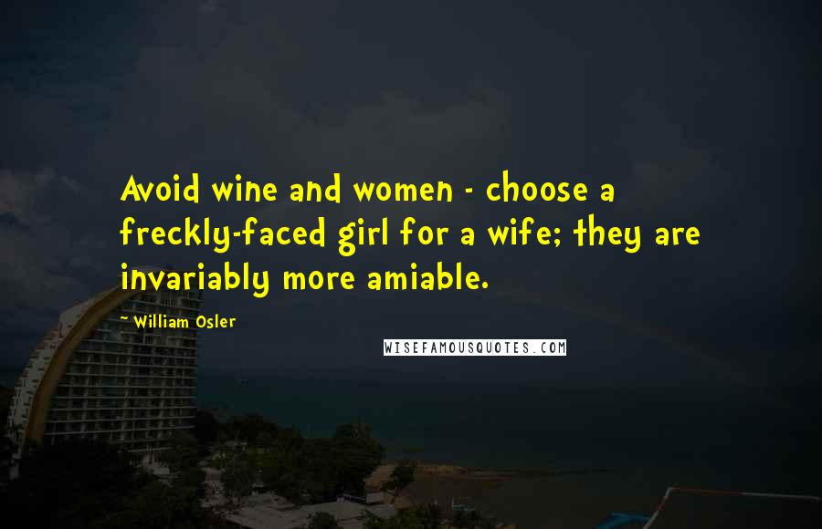 William Osler Quotes: Avoid wine and women - choose a freckly-faced girl for a wife; they are invariably more amiable.