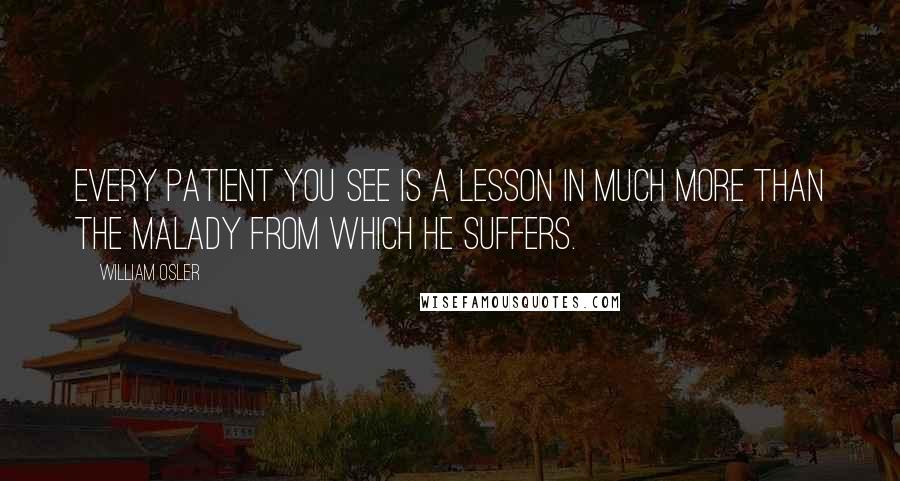 William Osler Quotes: Every patient you see is a lesson in much more than the malady from which he suffers.