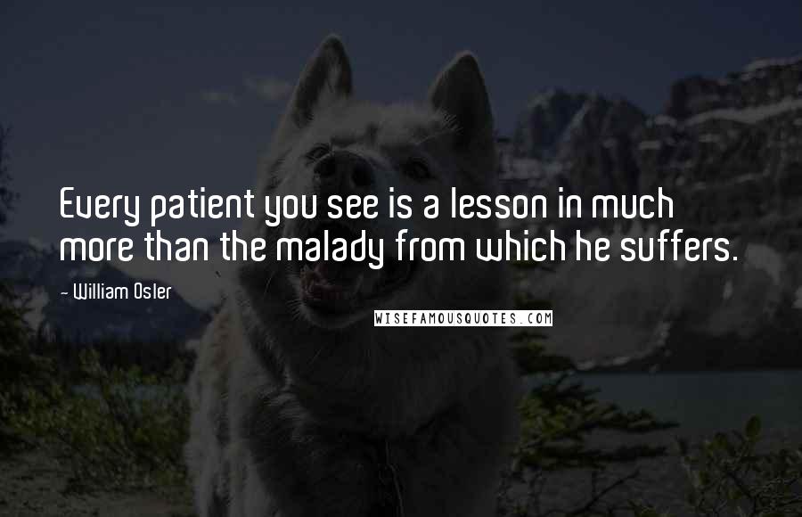 William Osler Quotes: Every patient you see is a lesson in much more than the malady from which he suffers.