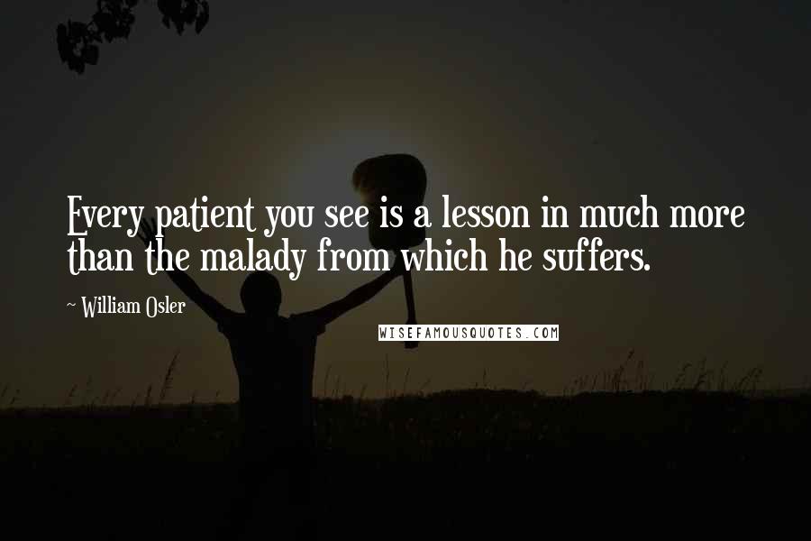 William Osler Quotes: Every patient you see is a lesson in much more than the malady from which he suffers.