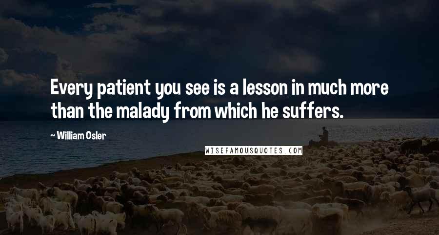 William Osler Quotes: Every patient you see is a lesson in much more than the malady from which he suffers.