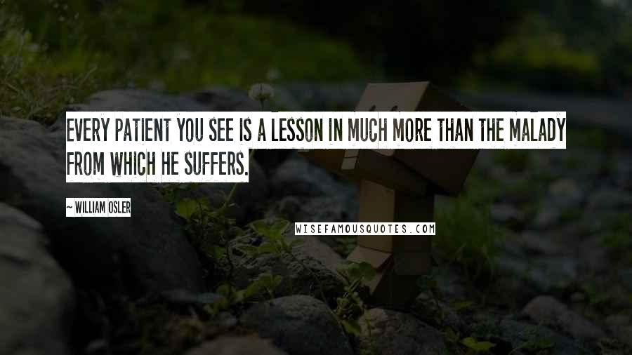 William Osler Quotes: Every patient you see is a lesson in much more than the malady from which he suffers.