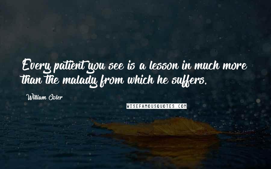 William Osler Quotes: Every patient you see is a lesson in much more than the malady from which he suffers.