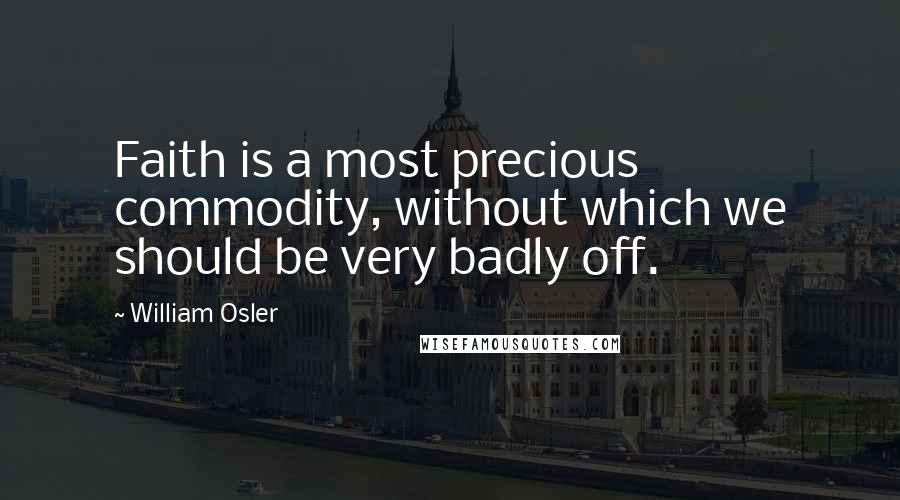 William Osler Quotes: Faith is a most precious commodity, without which we should be very badly off.