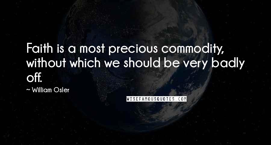 William Osler Quotes: Faith is a most precious commodity, without which we should be very badly off.