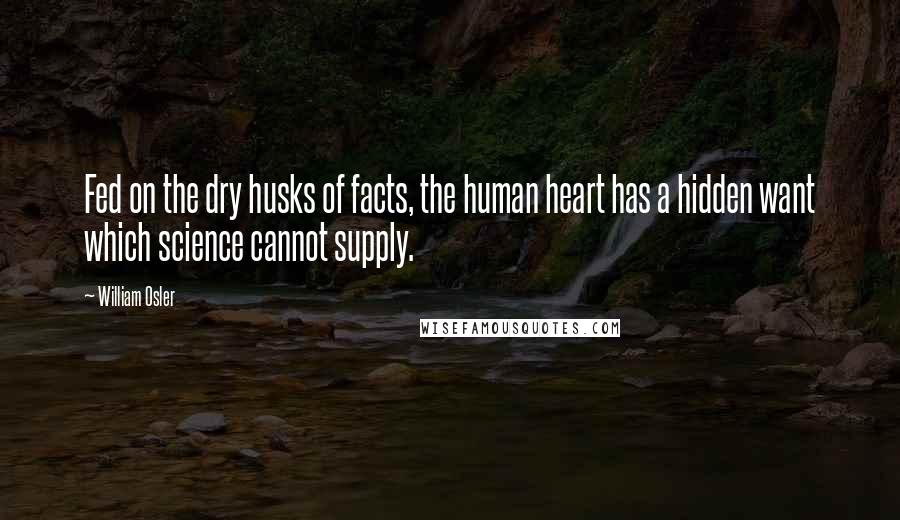 William Osler Quotes: Fed on the dry husks of facts, the human heart has a hidden want which science cannot supply.