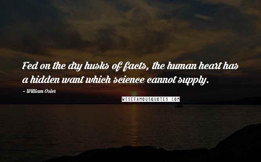 William Osler Quotes: Fed on the dry husks of facts, the human heart has a hidden want which science cannot supply.