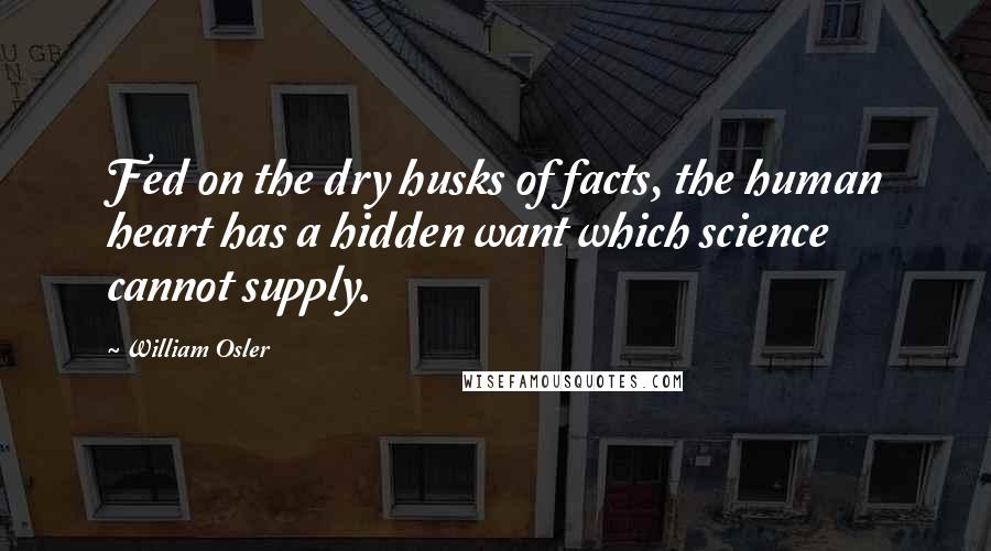 William Osler Quotes: Fed on the dry husks of facts, the human heart has a hidden want which science cannot supply.