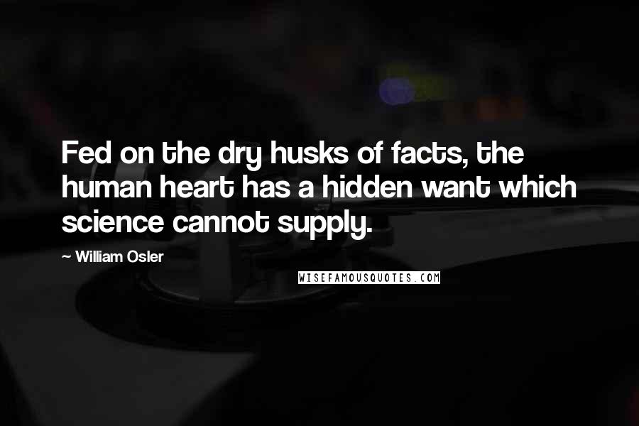 William Osler Quotes: Fed on the dry husks of facts, the human heart has a hidden want which science cannot supply.