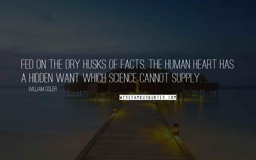 William Osler Quotes: Fed on the dry husks of facts, the human heart has a hidden want which science cannot supply.