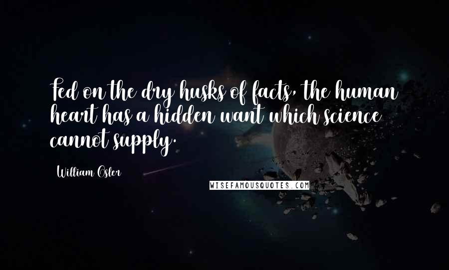 William Osler Quotes: Fed on the dry husks of facts, the human heart has a hidden want which science cannot supply.