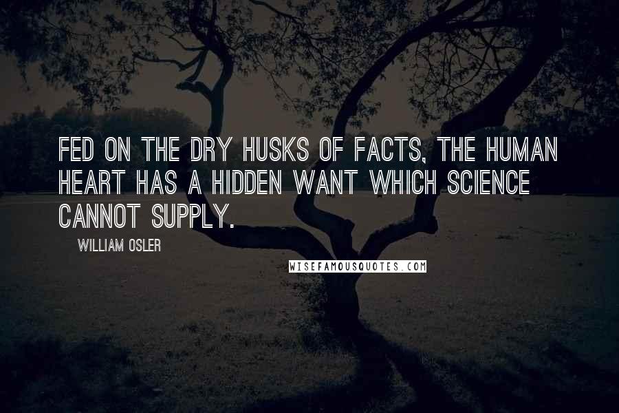 William Osler Quotes: Fed on the dry husks of facts, the human heart has a hidden want which science cannot supply.