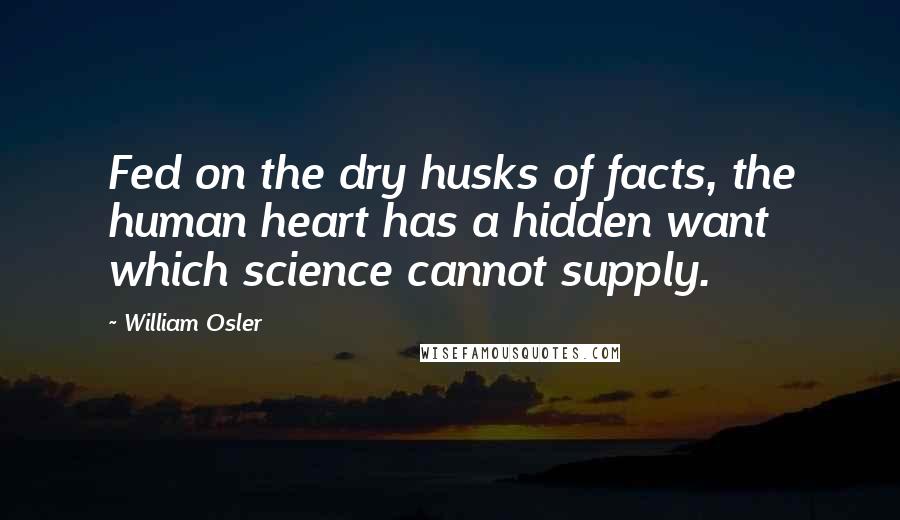 William Osler Quotes: Fed on the dry husks of facts, the human heart has a hidden want which science cannot supply.