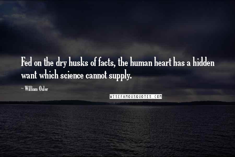 William Osler Quotes: Fed on the dry husks of facts, the human heart has a hidden want which science cannot supply.