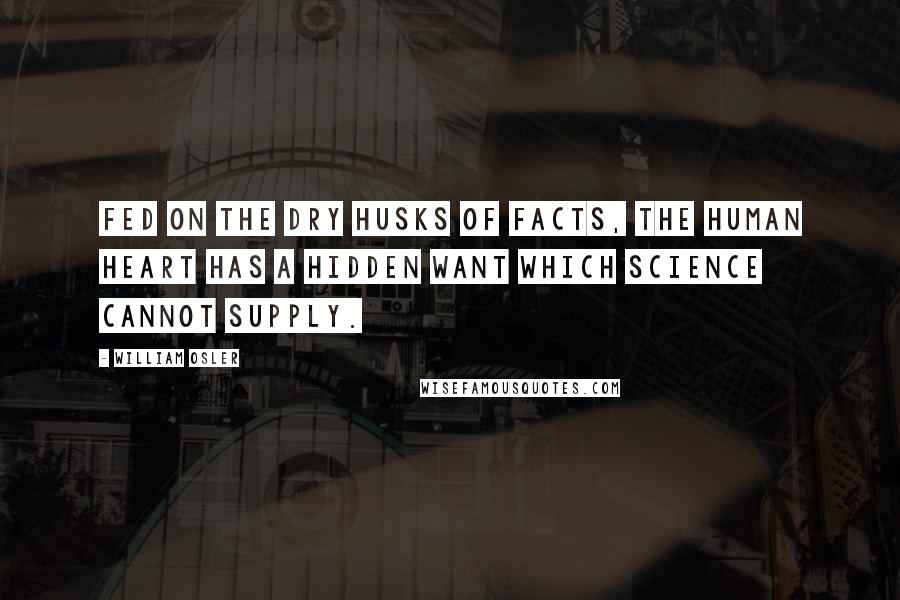 William Osler Quotes: Fed on the dry husks of facts, the human heart has a hidden want which science cannot supply.