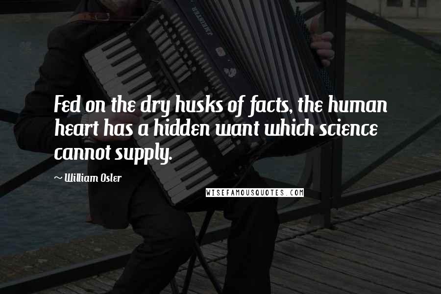 William Osler Quotes: Fed on the dry husks of facts, the human heart has a hidden want which science cannot supply.