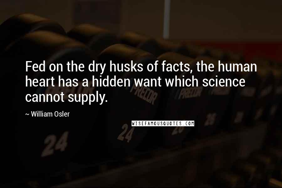 William Osler Quotes: Fed on the dry husks of facts, the human heart has a hidden want which science cannot supply.