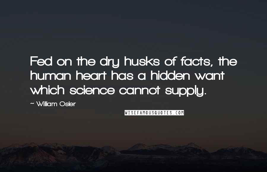 William Osler Quotes: Fed on the dry husks of facts, the human heart has a hidden want which science cannot supply.