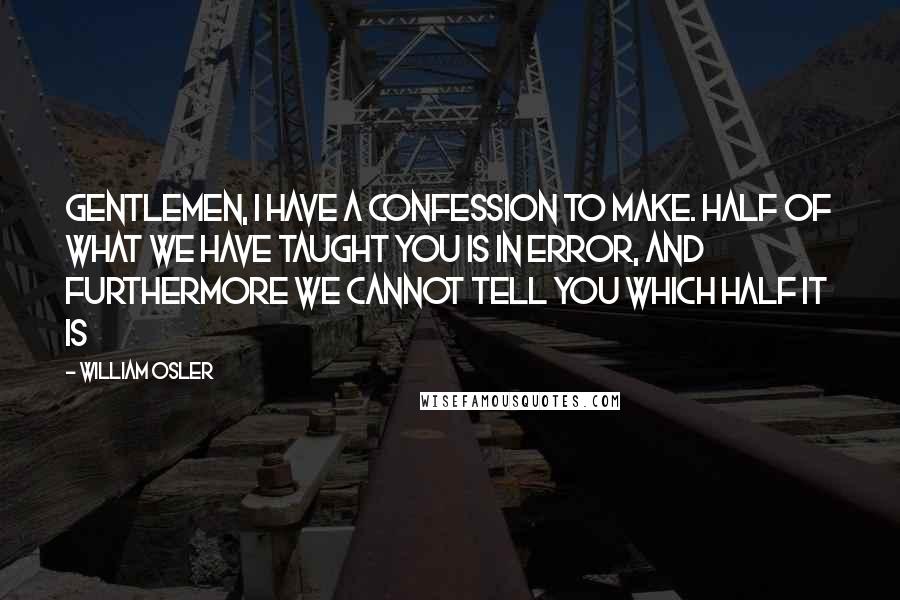 William Osler Quotes: Gentlemen, I have a confession to make. Half of what we have taught you is in error, and furthermore we cannot tell you which half it is