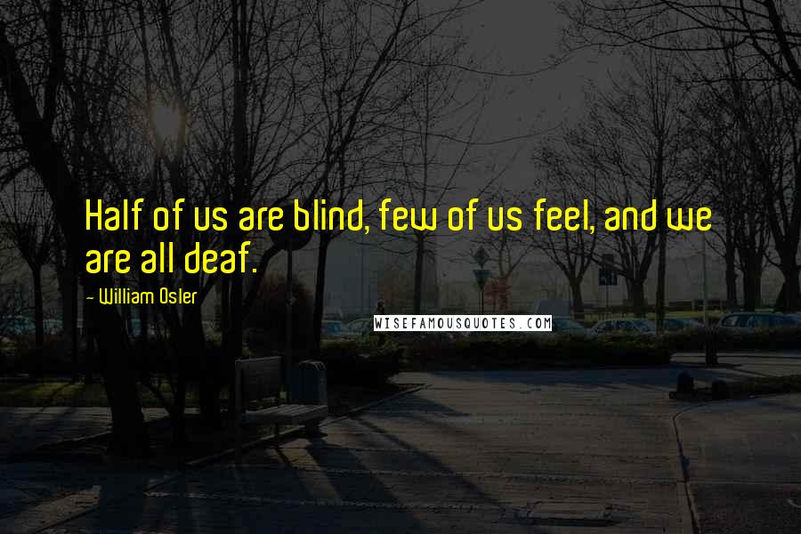 William Osler Quotes: Half of us are blind, few of us feel, and we are all deaf.