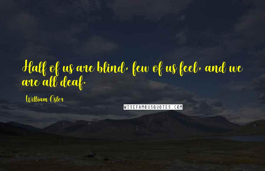 William Osler Quotes: Half of us are blind, few of us feel, and we are all deaf.