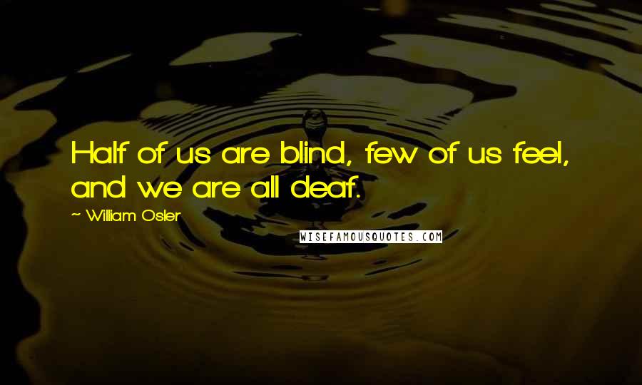 William Osler Quotes: Half of us are blind, few of us feel, and we are all deaf.