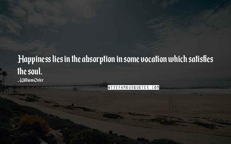 William Osler Quotes: Happiness lies in the absorption in some vocation which satisfies the soul.