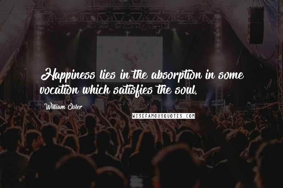 William Osler Quotes: Happiness lies in the absorption in some vocation which satisfies the soul.