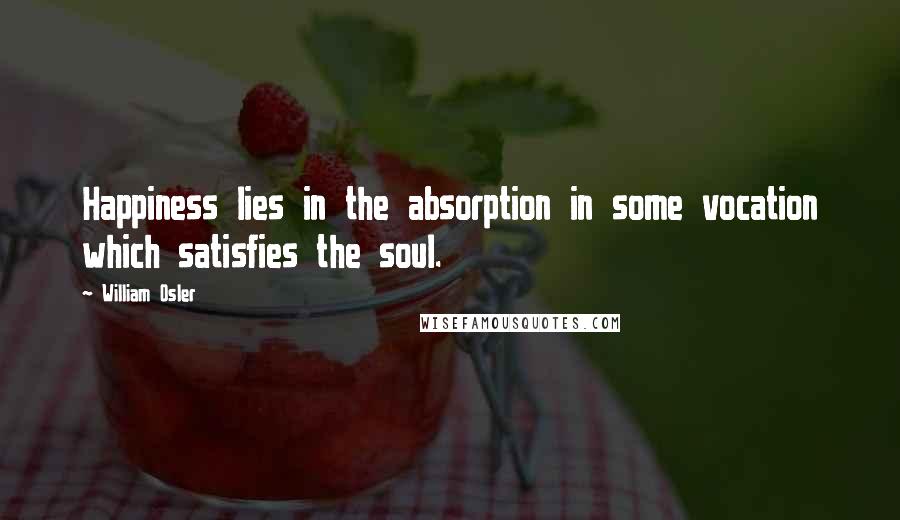 William Osler Quotes: Happiness lies in the absorption in some vocation which satisfies the soul.