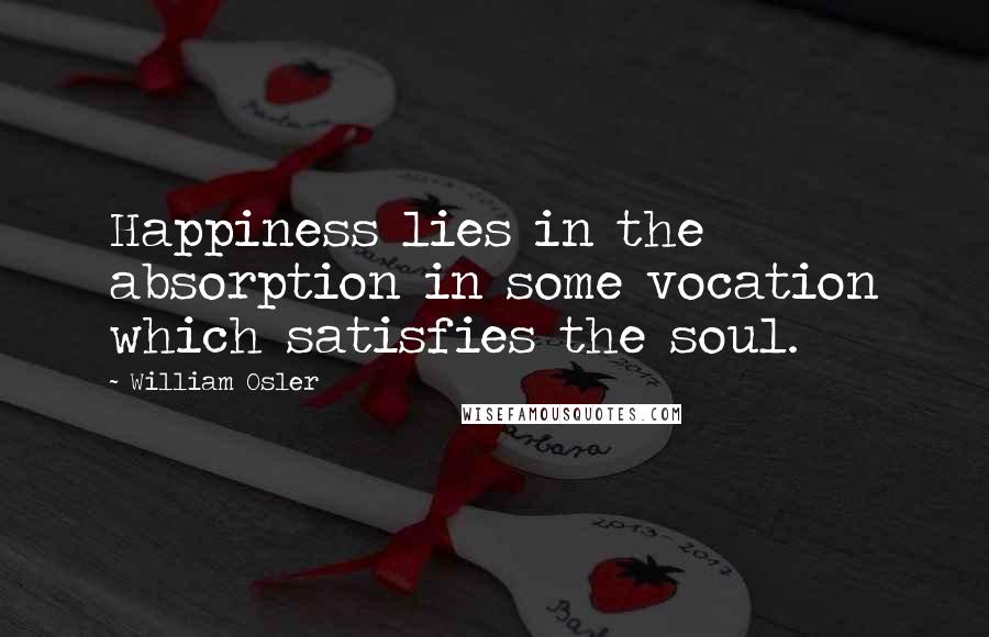 William Osler Quotes: Happiness lies in the absorption in some vocation which satisfies the soul.