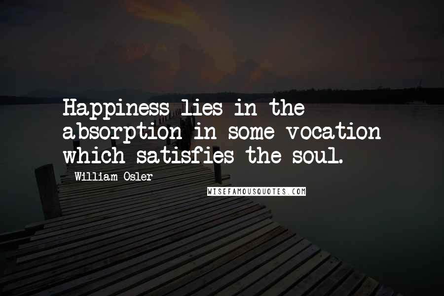 William Osler Quotes: Happiness lies in the absorption in some vocation which satisfies the soul.