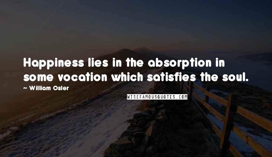 William Osler Quotes: Happiness lies in the absorption in some vocation which satisfies the soul.